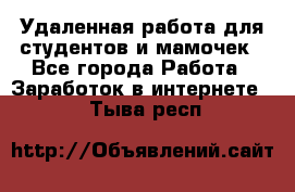 Удаленная работа для студентов и мамочек - Все города Работа » Заработок в интернете   . Тыва респ.